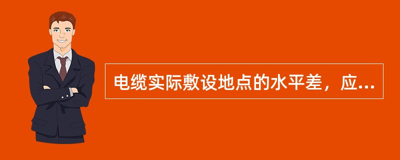 电缆实际敷设地点的水平差，应与电缆规定的允许敷设水平差相适应，符合《规程》。