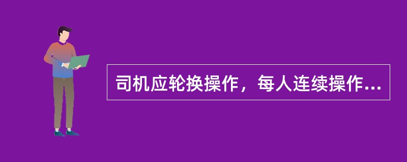 司机应轮换操作，每人连续操作时间一般不超过（）。