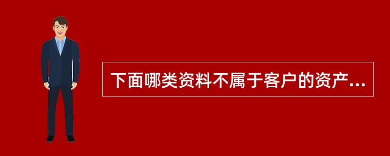 下面哪类资料不属于客户的资产？（）