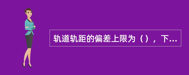 轨道轨距的偏差上限为（），下限为（）。