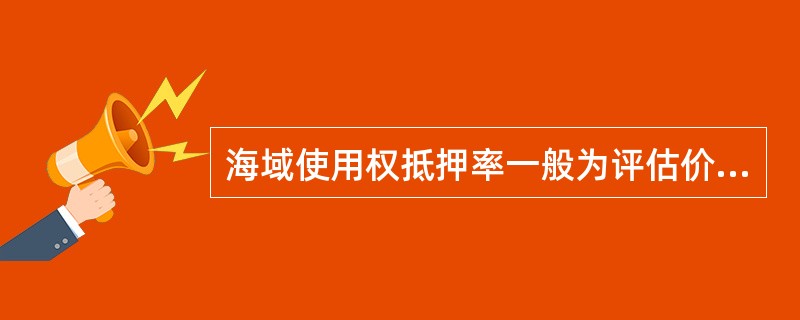 海域使用权抵押率一般为评估价值的（），经特别批准最高不超过为评估价值的（）。