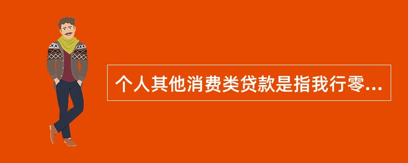 个人其他消费类贷款是指我行零售贷款业务发起部门向借款人发放的，以商品房产（包括住