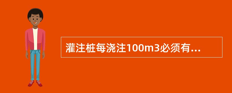 灌注桩每浇注100m3必须有1组试件，小于100m3的桩，每根桩必须有1组试件。