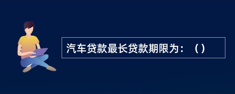 汽车贷款最长贷款期限为：（）