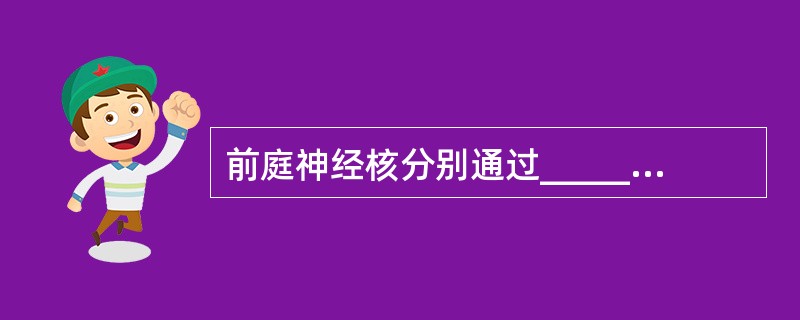 前庭神经核分别通过_____、前庭小脑束、_____、前庭植物神经通路、____