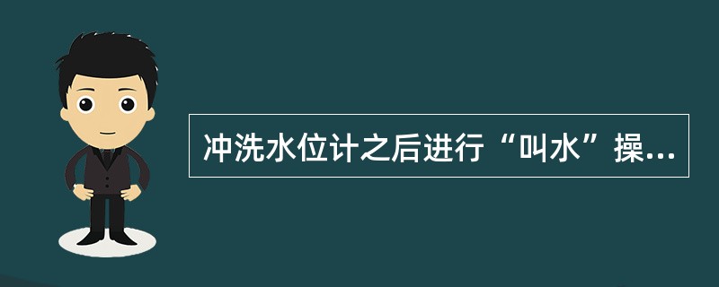 冲洗水位计之后进行“叫水”操作时，有水面出现，一直升到水位计顶部，这时锅水水位可