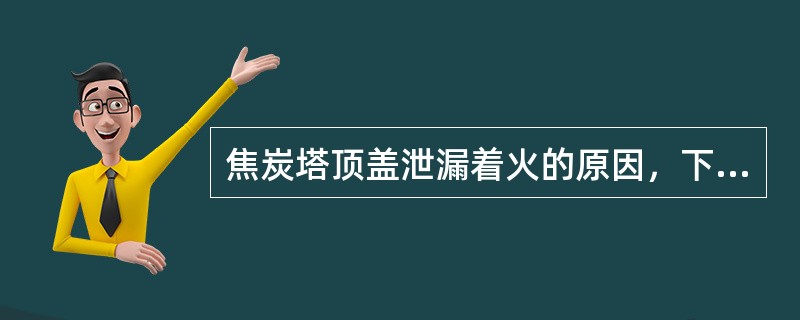 焦炭塔顶盖泄漏着火的原因，下列说法错误的一项是（）。