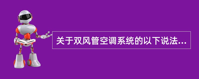 关于双风管空调系统的以下说法中错误的是（）。