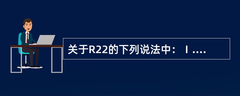 关于R22的下列说法中：Ⅰ.含水量尚不致“冰塞”即可能腐蚀金属、Ⅱ.气态溶水量比