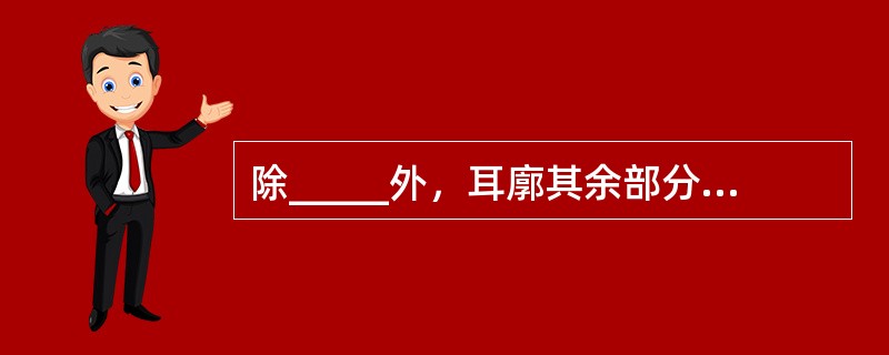 除_____外，耳廓其余部分均有_____支架，外覆_____和皮肤。