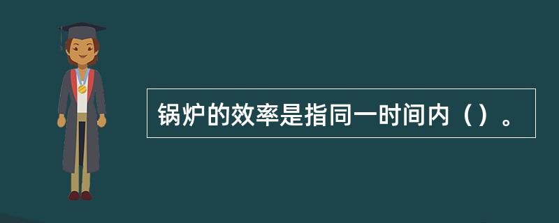 锅炉的效率是指同一时间内（）。