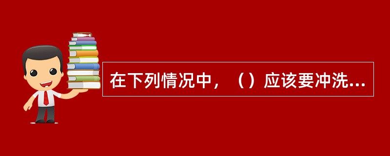 在下列情况中，（）应该要冲洗水位表。