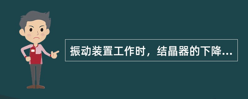 振动装置工作时，结晶器的下降速度与铸坯的拉坯速度相同。