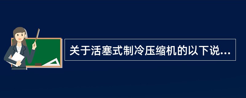 关于活塞式制冷压缩机的以下说法中错误的是（）。