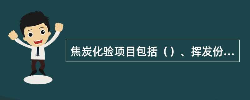 焦炭化验项目包括（）、挥发份、S、H2O、转鼓、筛分。