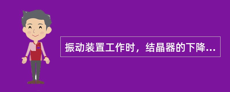 振动装置工作时，结晶器的下降速度较大，负滑动时间较长，结晶器的上升振动时间较短。