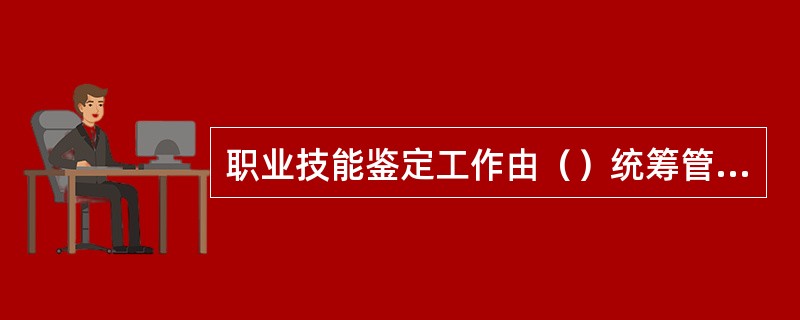 职业技能鉴定工作由（）统筹管理。