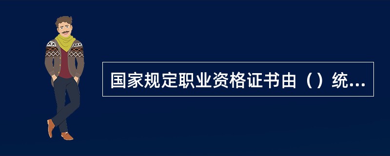 国家规定职业资格证书由（）统一印制。