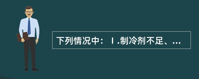 下列情况中：Ⅰ.制冷剂不足、Ⅱ.结霜加厚、Ⅲ.冷风机转速下降、Ⅳ.库温下降、Ⅴ.