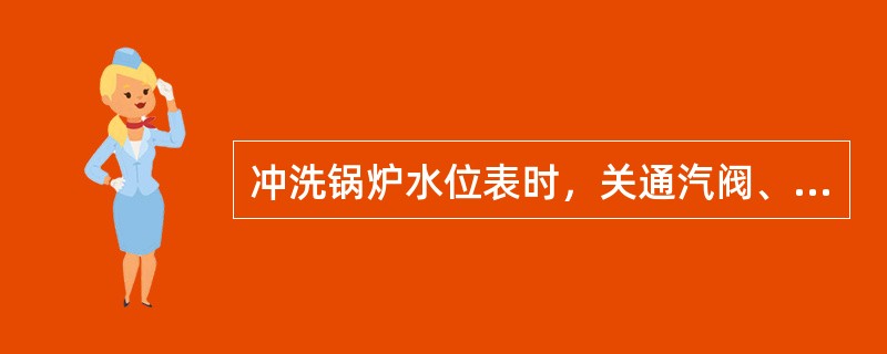 冲洗锅炉水位表时，关通汽阀、开通水阀叫水时水位升至水位表上部，而开通汽阀后水位消