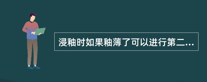 浸釉时如果釉薄了可以进行第二次浸釉。