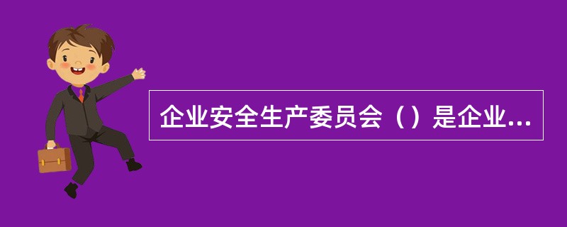 企业安全生产委员会（）是企业安全生产的。