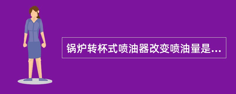 锅炉转杯式喷油器改变喷油量是靠改变（）。