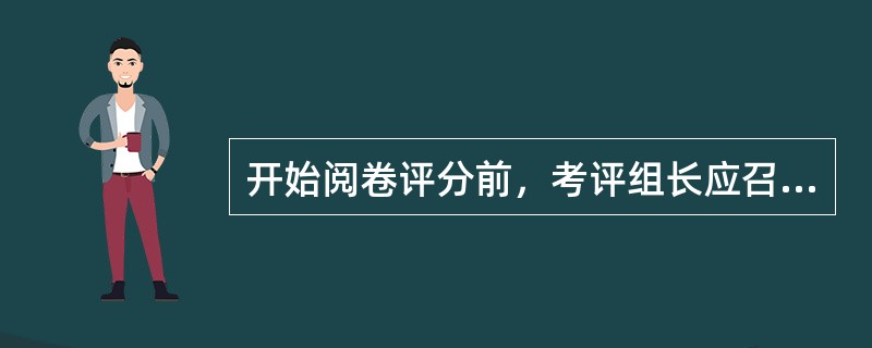 开始阅卷评分前，考评组长应召集考评人员统一对评分标准的认识，进行合理分工，保证鉴