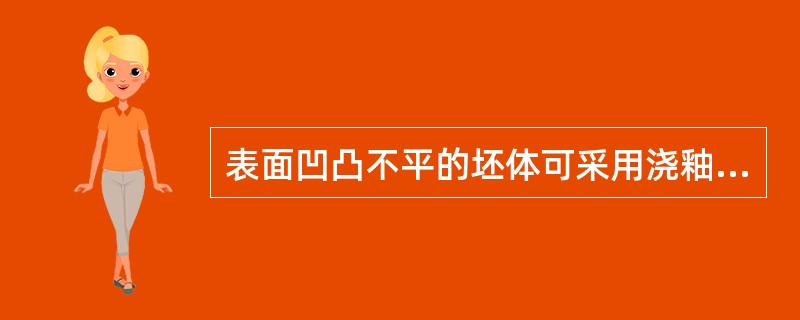 表面凹凸不平的坯体可采用浇釉的方法使釉浆能顺利流淌。