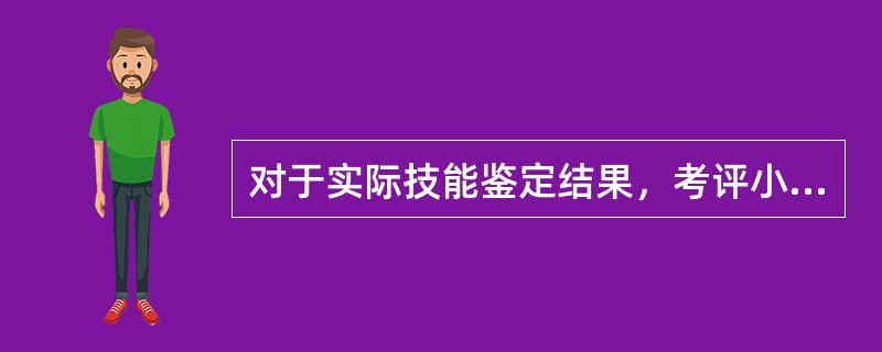 对于实际技能鉴定结果，考评小组组长在征得多数考评员同意的基础上，可以更改鉴定结果