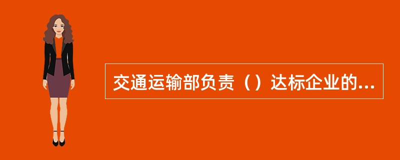 交通运输部负责（）达标企业的考评工作。