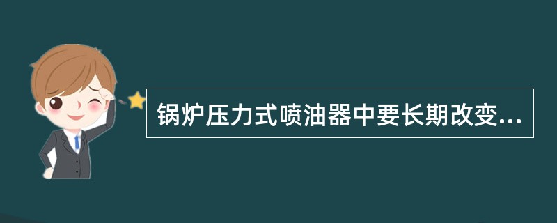 锅炉压力式喷油器中要长期改变喷油量时需要更换的部件是（）。