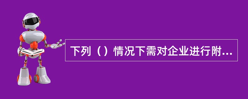 下列（）情况下需对企业进行附加考评。