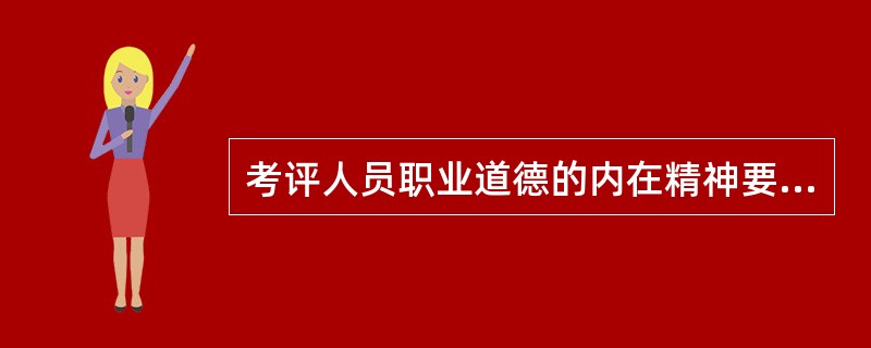 考评人员职业道德的内在精神要求考评员要廉洁公正。