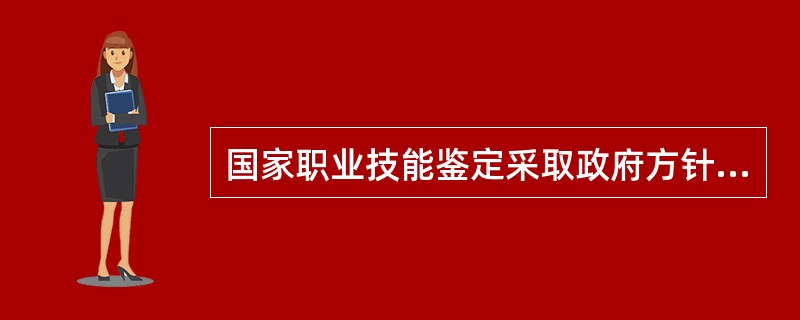 国家职业技能鉴定采取政府方针政策指导下的社会化管理体制。