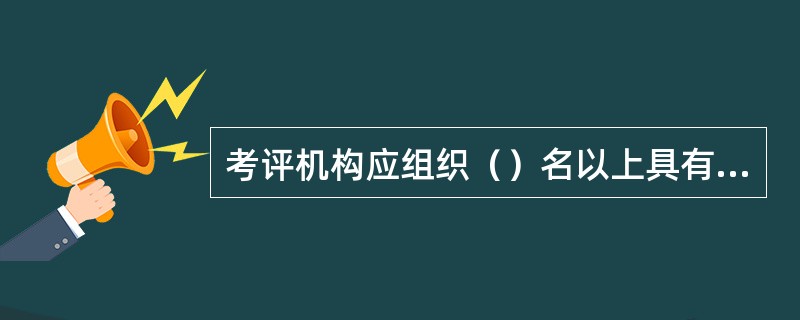 考评机构应组织（）名以上具有相应资质的考评人员成立考评组。