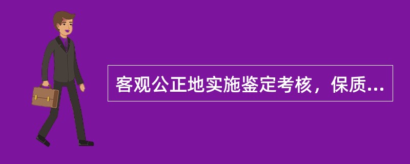 客观公正地实施鉴定考核，保质保量的完成鉴定考评任务是考评人员的基本义务。