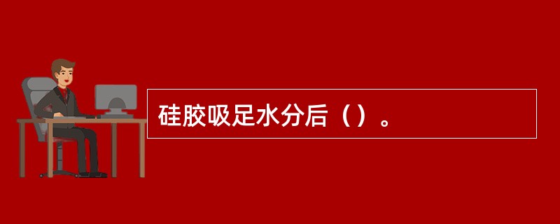 硅胶吸足水分后（）。