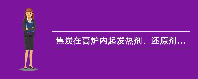 焦炭在高炉内起发热剂、还原剂、（）的作用。