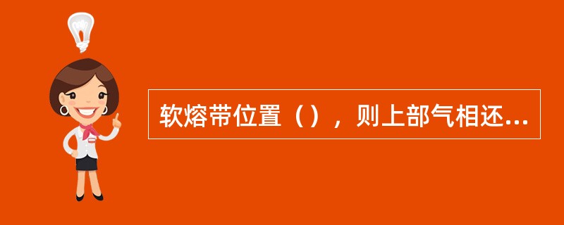 软熔带位置（），则上部气相还原的块状带较大，有助于煤气利用的改善和（）降低。