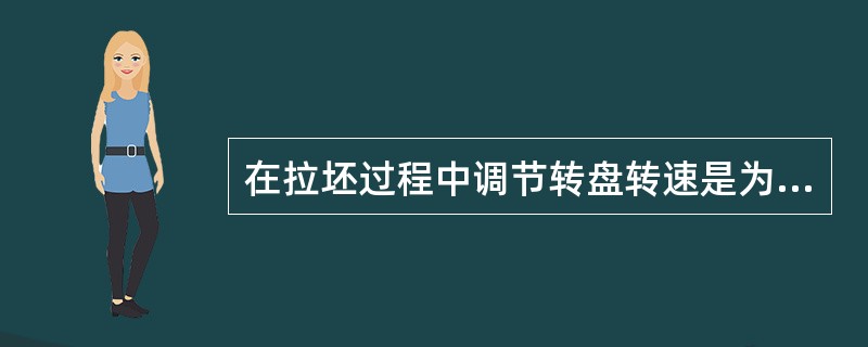 在拉坯过程中调节转盘转速是为了满足制品不同部位成型的需要。