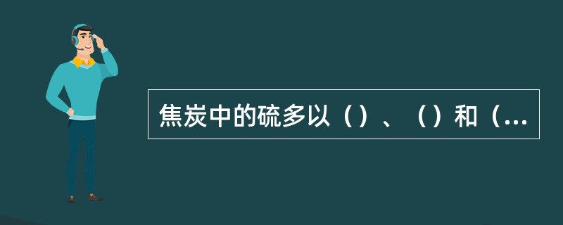 焦炭中的硫多以（）、（）和（）的形态存在，其中以（）形态存在的占全部硫量的67%