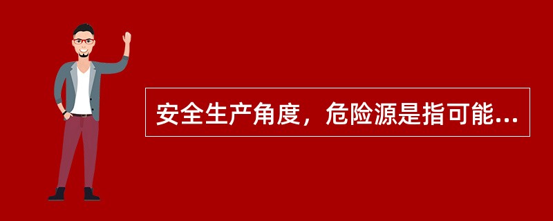 安全生产角度，危险源是指可能造成事故、人员伤害、疾病、财产损失、作业环境破坏或其