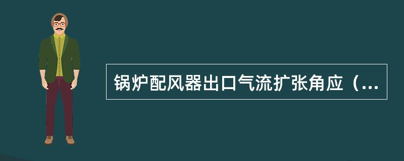 锅炉配风器出口气流扩张角应（）喷油器的油雾雾化角。