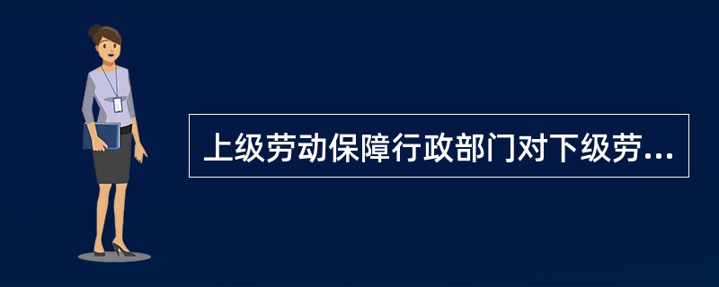 上级劳动保障行政部门对下级劳动保障行政部门，劳动保障行政部门对职业技能鉴定机构执