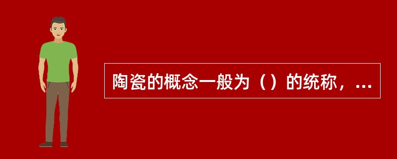 陶瓷的概念一般为（）的统称，亦即“传统陶瓷”的概念。目前，广义的陶瓷概念为（）