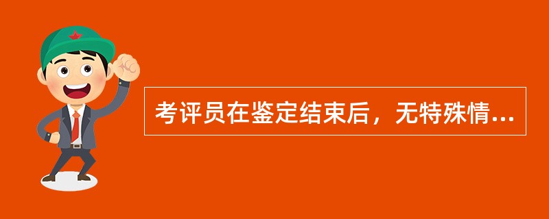 考评员在鉴定结束后，无特殊情况无需递交考评报告。