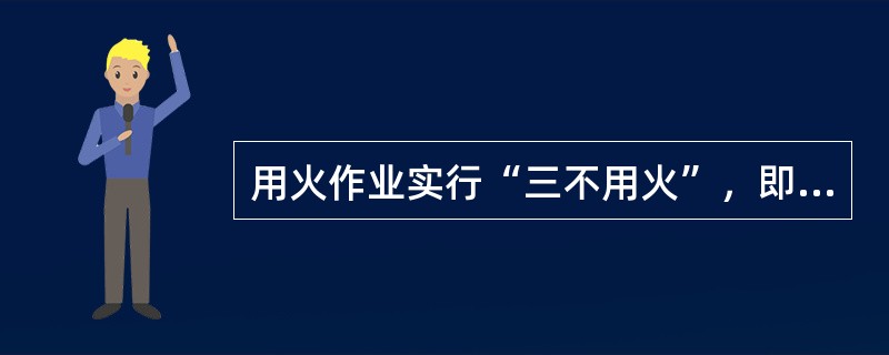 用火作业实行“三不用火”，即没有批准的用火作业许可证不用火、用火监护人不在现场不