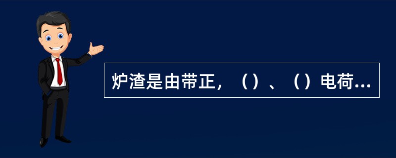 炉渣是由带正，（）、（）电荷的离子构成的。