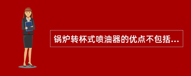 锅炉转杯式喷油器的优点不包括（）。